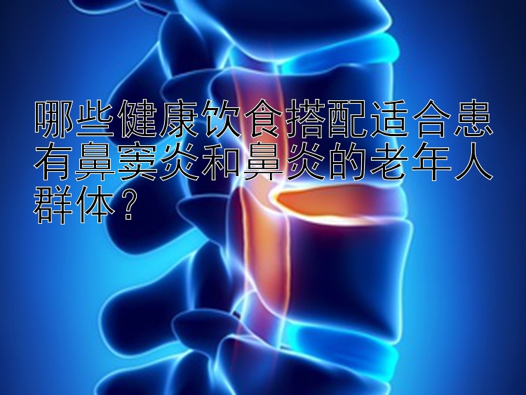 哪些健康饮食搭配适合患有鼻窦炎和鼻炎的老年人群体？