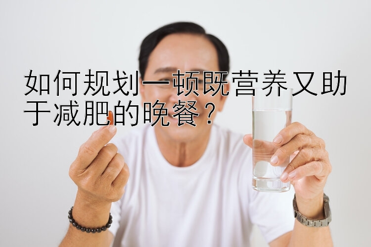 如何规划一顿既营养又助于减肥的晚餐？