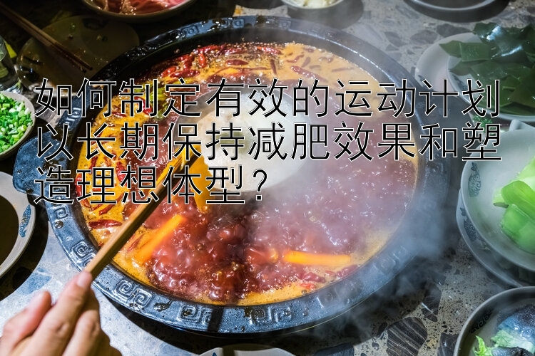 如何制定有效的运动计划以长期保持减肥效果和塑造理想体型？