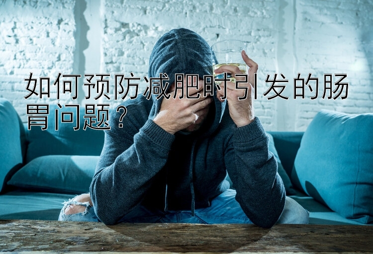 如何预防减肥时引发的肠胃问题？