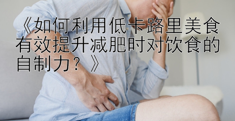 《如何利用低卡路里美食有效提升减肥时对饮食的自制力？》