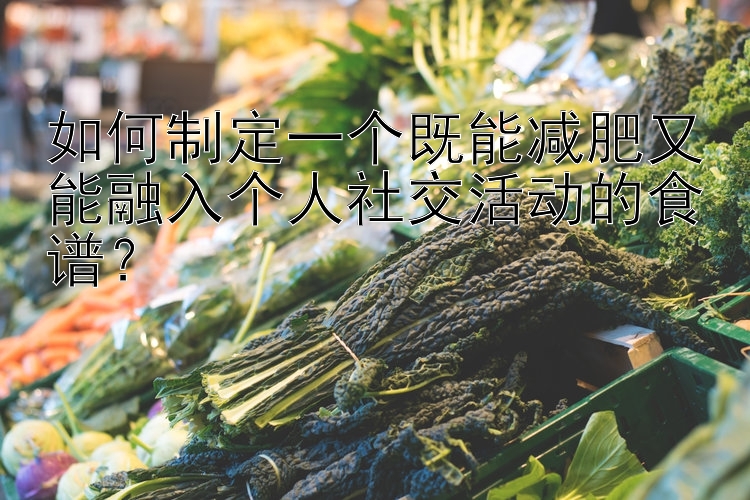 如何制定一个既能减肥又能融入个人社交活动的食谱？