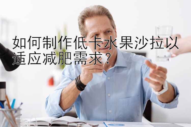 如何制作低卡水果沙拉以适应减肥需求？