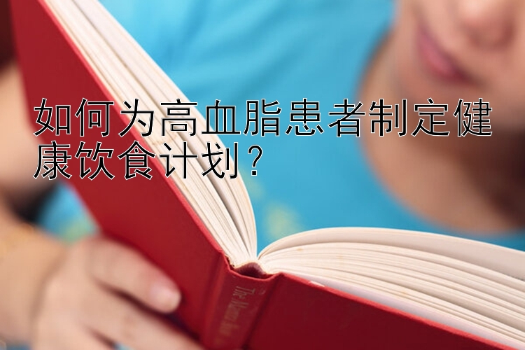 如何为高血脂患者制定健康饮食计划？