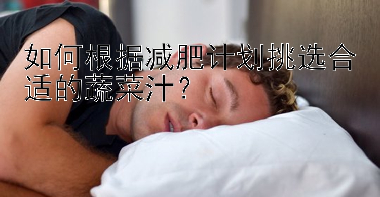 如何根据减肥计划挑选合适的蔬菜汁？