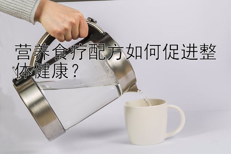 营养食疗配方如何促进整体健康？