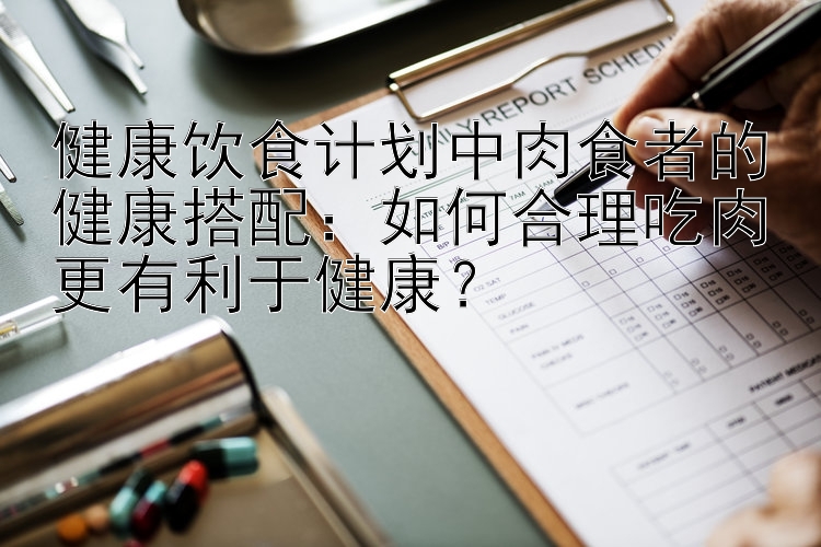 健康饮食计划中肉食者的健康搭配：如何合理吃肉更有利于健康？