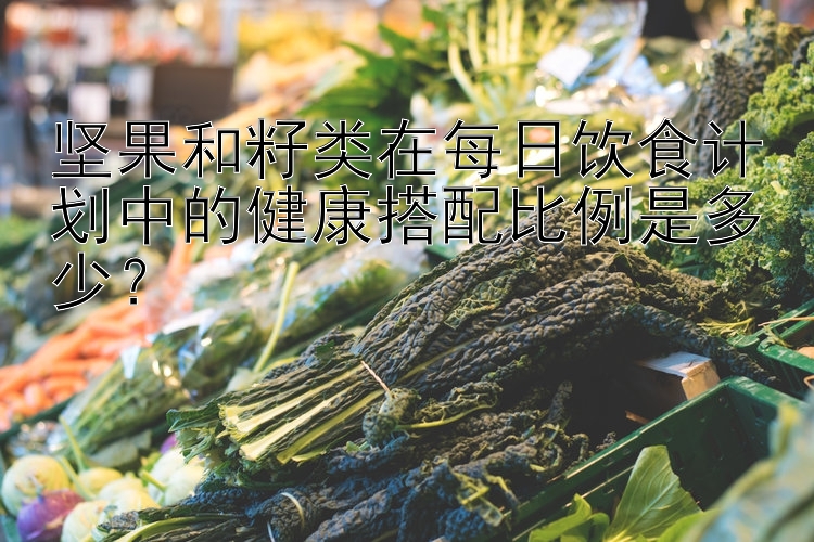 坚果和籽类在每日饮食计划中的健康搭配比例是多少？