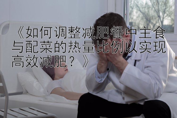 《如何调整减肥餐中主食与配菜的热量比例以实现高效减肥？》