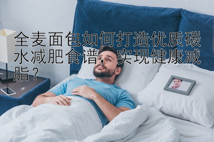 全麦面包如何打造优质碳水减肥食谱，实现健康减脂？