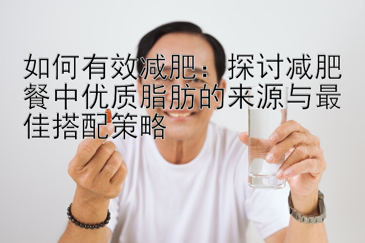 如何有效减肥：探讨减肥餐中优质脂肪的来源与最佳搭配策略