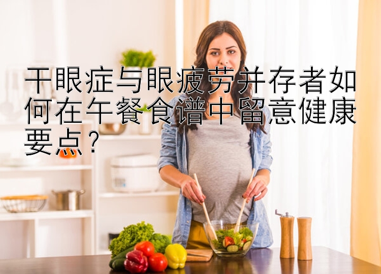 干眼症与眼疲劳并存者如何在午餐食谱中留意健康要点？