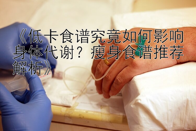 《低卡食谱究竟如何影响身体代谢？瘦身食谱推荐解析》