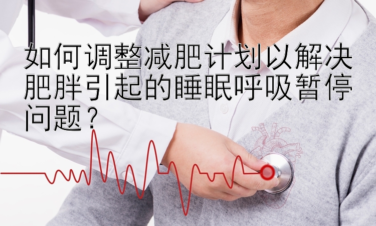 如何调整减肥计划以解决肥胖引起的睡眠呼吸暂停问题？