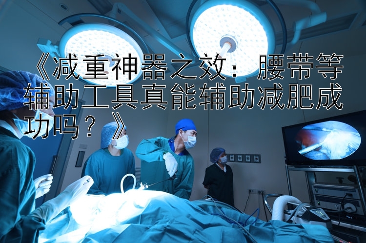 《减重神器之效：腰带等辅助工具真能辅助减肥成功吗？》