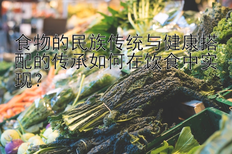 食物的民族传统与健康搭配的传承如何在饮食中实现？