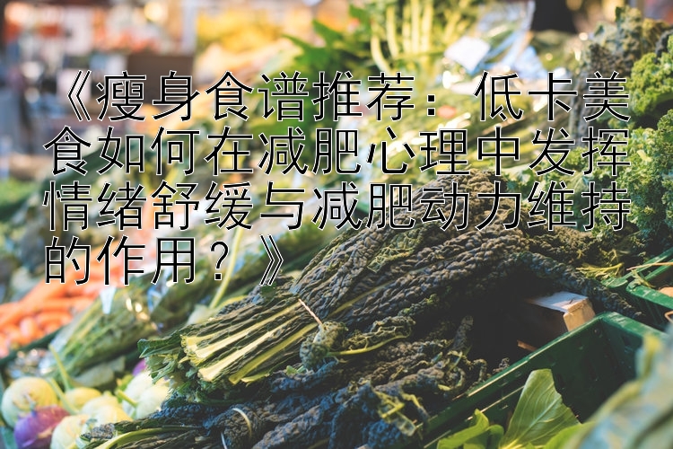 《瘦身食谱推荐：低卡美食如何在减肥心理中发挥情绪舒缓与减肥动力维持的作用？》