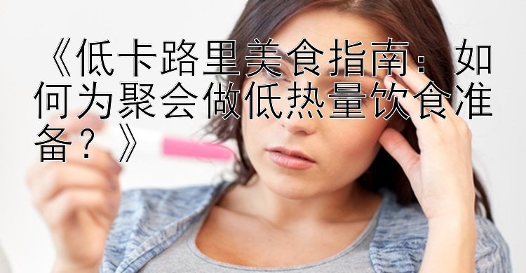 《低卡路里美食指南：如何为聚会做低热量饮食准备？》