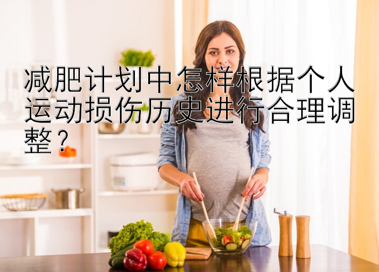 减肥计划中怎样根据个人运动损伤历史进行合理调整？