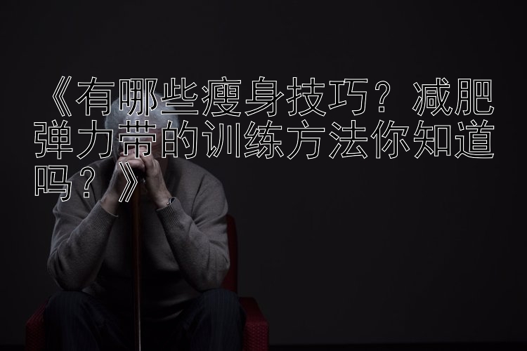 《有哪些瘦身技巧？减肥弹力带的训练方法你知道吗？》