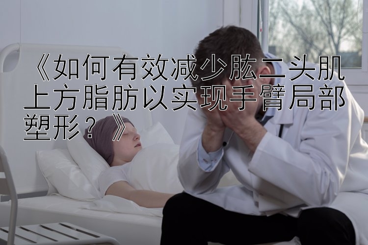 《如何有效减少肱二头肌上方脂肪以实现手臂局部塑形？》