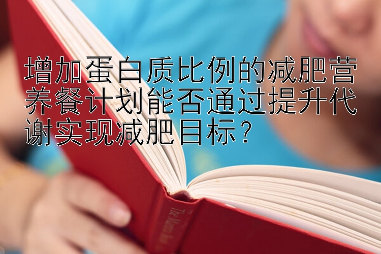 增加蛋白质比例的减肥营养餐计划能否通过提升代谢实现减肥目标？