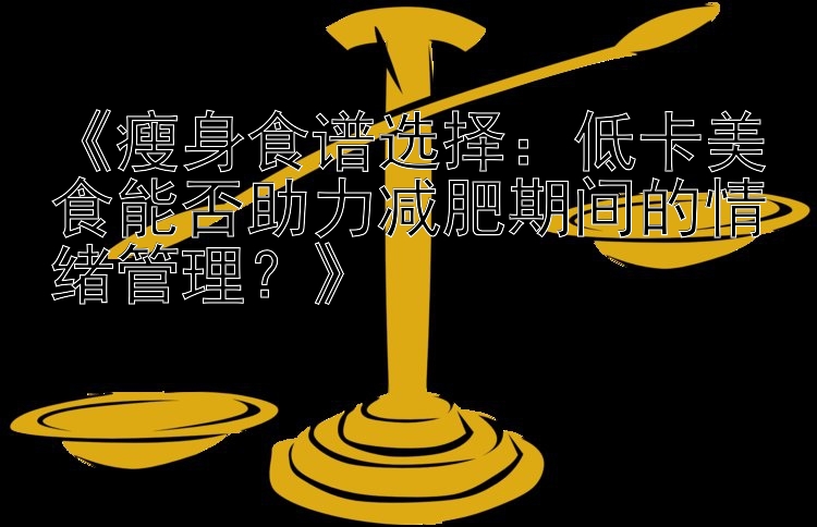 《瘦身食谱选择：马可波罗计划官网 低卡美食能否助力减肥期间的情绪管理？》