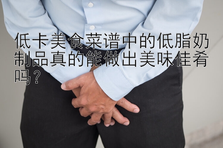 低卡美食菜谱中的低脂奶制品真的能做出美味佳肴吗？