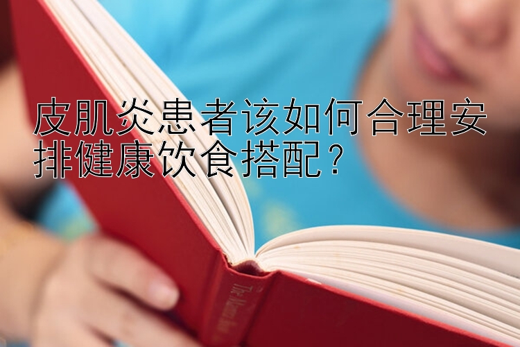 皮肌炎患者该如何合理安排健康饮食搭配？