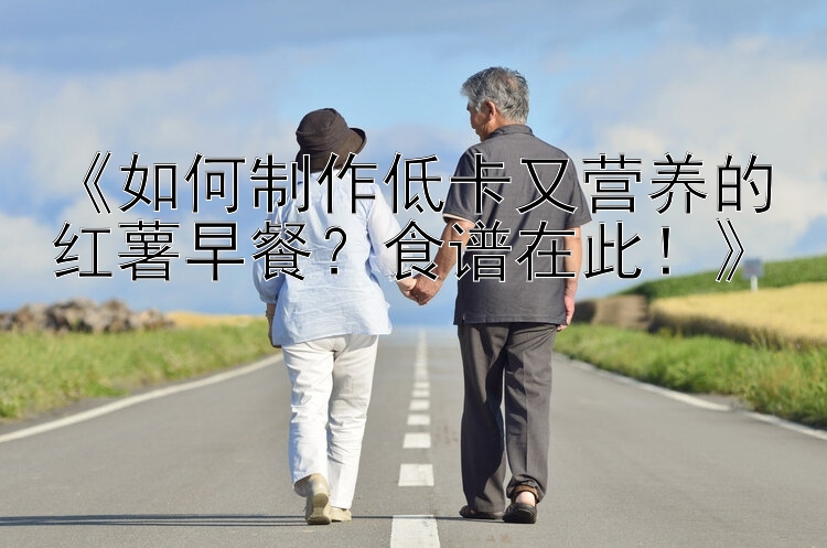 《如何制作低卡又营养的红薯早餐？食谱在此！》