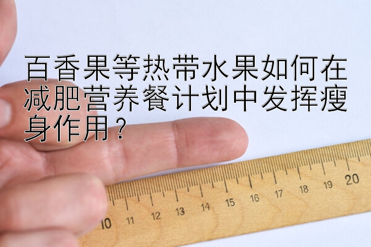 百香果等热带水果如何在减肥营养餐计划中发挥瘦身作用？