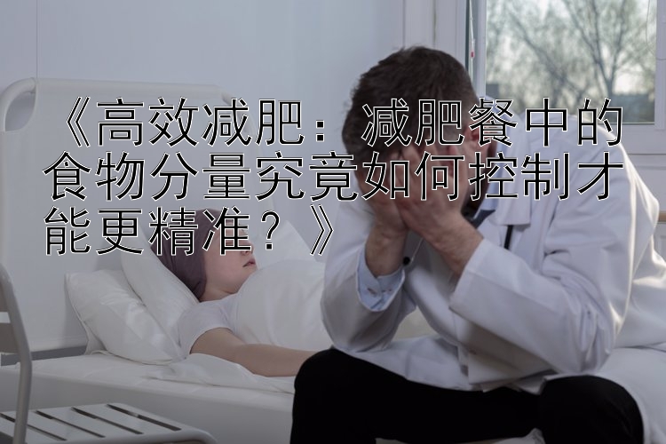 《高效减肥：减肥餐中的食物分量究竟如何控制才能更精准？》