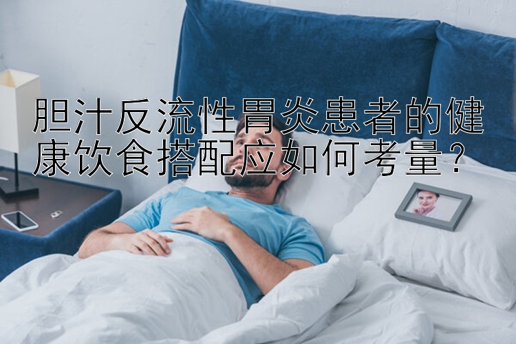 胆汁反流性胃炎患者的健康饮食搭配应如何考量？