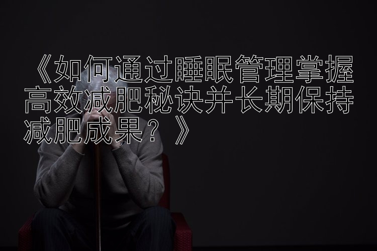 《如何通过睡眠管理掌握高效减肥秘诀并长期保持减肥成果？》