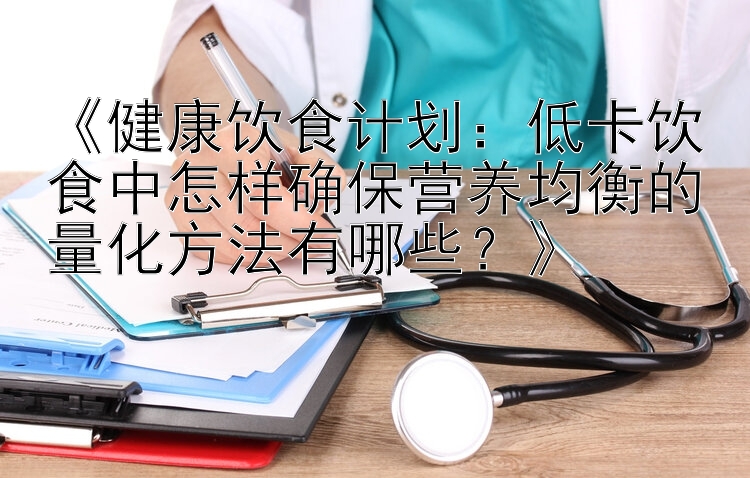 《健康饮食计划：低卡饮食中怎样确保营养均衡的量化方法有哪些？》