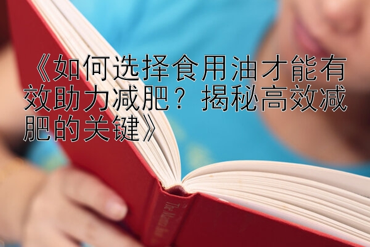 《如何选择食用油才能有效助力减肥？揭秘高效减肥的关键》