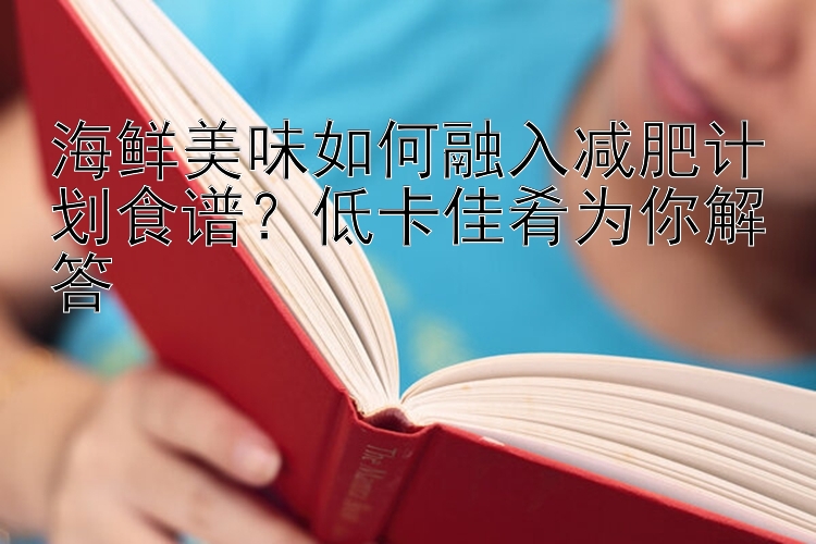 海鲜美味如何融入减肥计划食谱？低卡佳肴为你解答