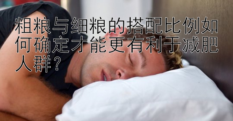 粗粮与细粮的搭配比例如何确定才能更有利于减肥人群？