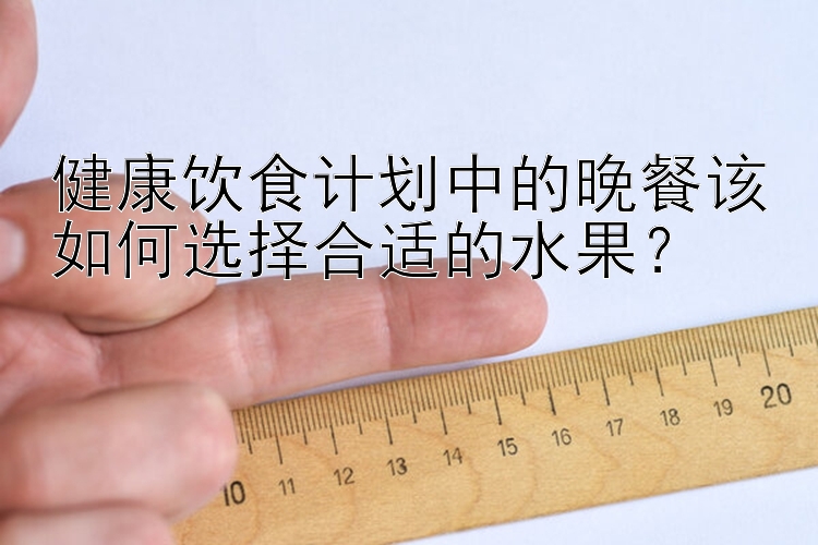 健康饮食计划中的晚餐该如何选择合适的水果？