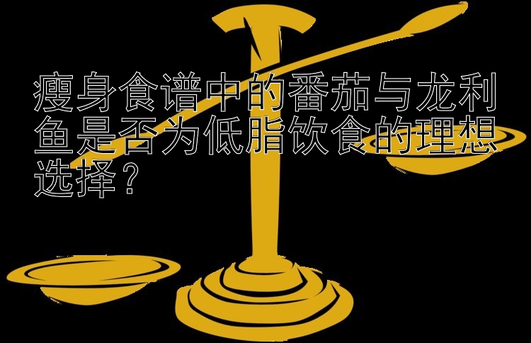 瘦身食谱中的番茄与龙利鱼是否为低脂饮食的理想选择？