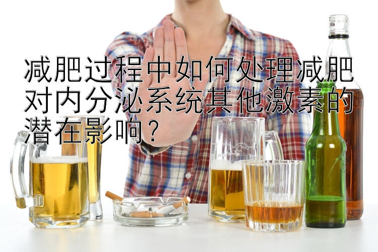 减肥过程中如何处理减肥对内分泌系统其他激素的潜在影响？