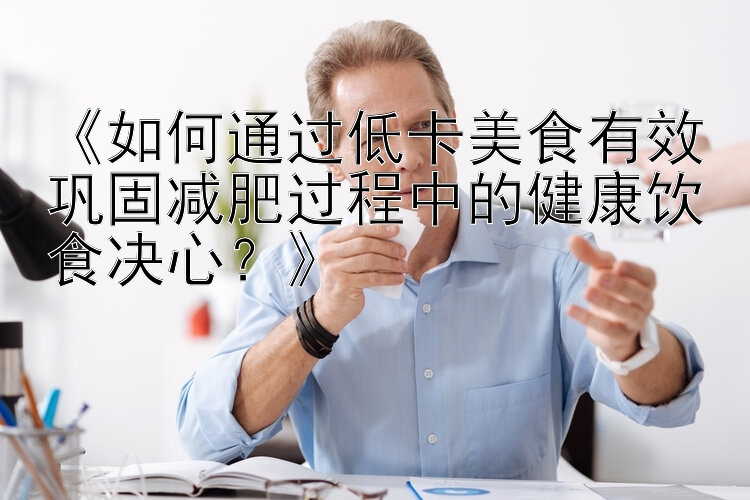 《如何通过低卡美食有效巩固减肥过程中的健康饮食决心？》