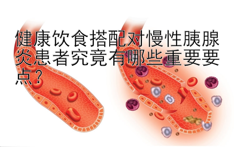 健康饮食搭配对慢性胰腺炎患者究竟有哪些重要要点？