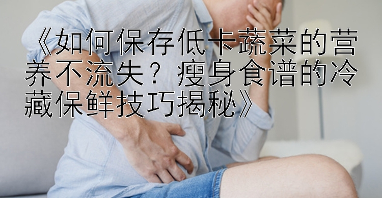 《如何保存低卡蔬菜的营养不流失？瘦身食谱的冷藏保鲜技巧揭秘》