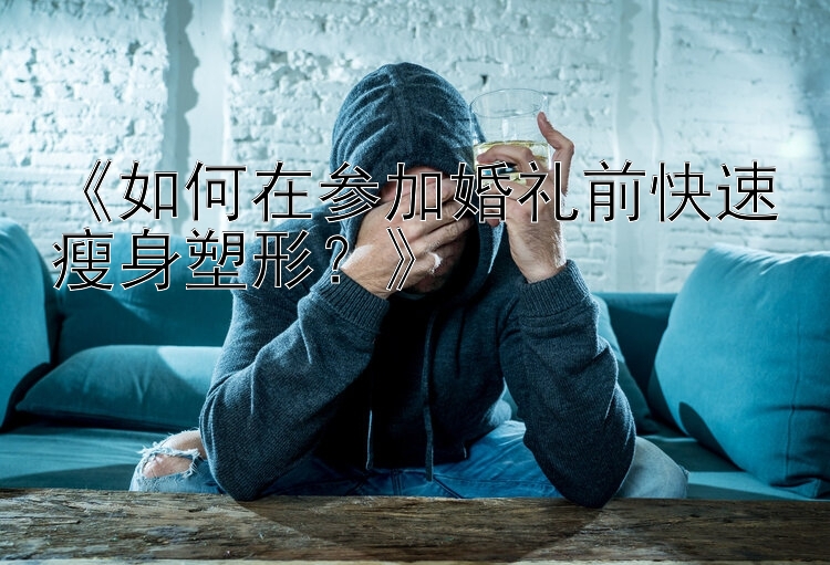 《如何在参加婚礼前快速瘦身塑形？》