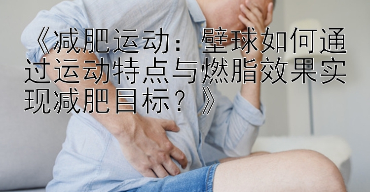 《减肥运动：壁球如何通过运动特点与燃脂效果实现减肥目标？》