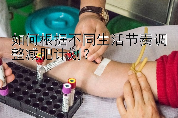 如何根据不同生活节奏调整减肥计划？