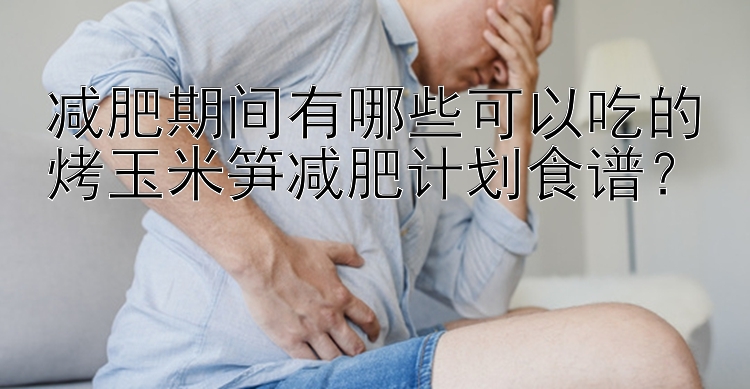 减肥期间有哪些可以吃的烤玉米笋减肥计划食谱？