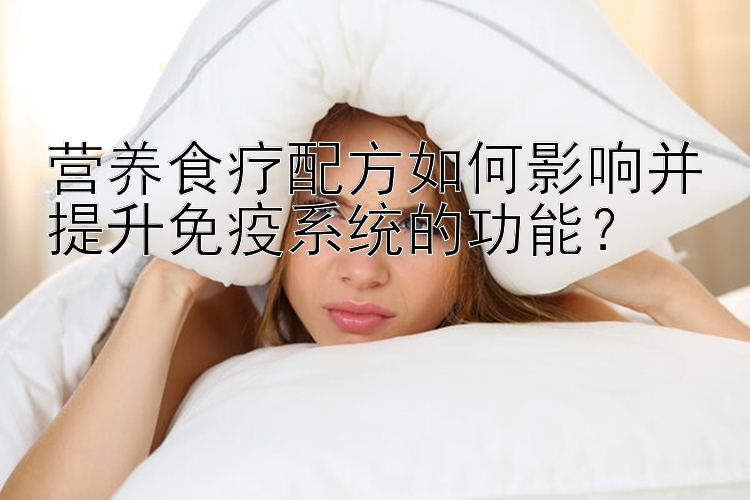 营养食疗配方如何影响并提升免疫系统的功能？