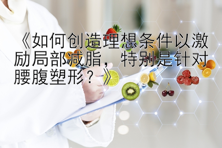 《如何创造理想条件以激励局部减脂，特别是针对腰腹塑形？》